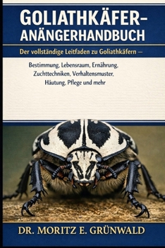 GOLIATHKÄFER-ANFÄNGERHANDBUCH: Der vollständige Leitfaden zu Goliathkäfern – Bestimmung, Lebensraum, Ernährung, Zuchttechniken, Verhaltensmuster, Häutung, Pflege und mehr (German Edition)