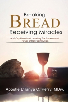 BREAKING BREAD, RECEIVING MIRACLES: A 30-Day Devotional Unveiling the Supernatural Power of Holy Communion