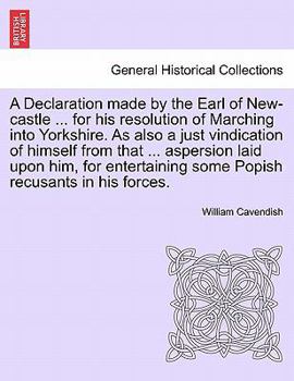 Paperback A Declaration Made by the Earl of New-Castle ... for His Resolution of Marching Into Yorkshire. as Also a Just Vindication of Himself from That ... As Book