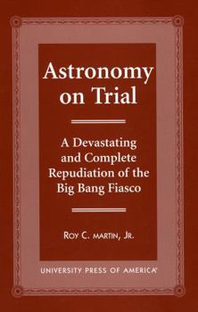 Paperback Astronomy on Trial: A Devastating and Complete Repudiation of the Big Bang Fiasco Book