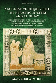 Suggestive Inquiry into the Hermetic Mystery with a Dissertation on the More Celebrated of the Alchemical Philosophers Being an Attempt Towards the Recovery of the Ancient Experiment of Nature