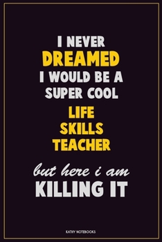 I Never Dreamed I would Be A Super Cool Life Skills Teacher But Here I Am Killing It: Career Motivational Quotes 6x9 120 Pages Blank Lined Notebook Journal