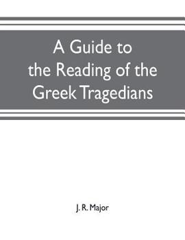 A Guide To The Reading Of The Greek Tragedians: Being A Series Of Articles On The Greek Drama, Greek Metres, And Canons Of Criticism