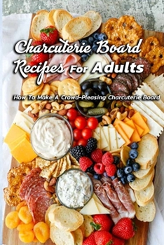Charcuterie Board Recipes For Adults : How To Make A Crowd-Pleasing Charcuterie Board: Many Charcuterie Board Recipes For Adults