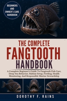 THE COMPLETE FANGTOOTH HANDBOOK: A Complete Beginner’s Guide To Fangtooth Fish Care, Deep-Sea Behavior, Habitat Setup, Feeding, Health Monitoring, And Responsible Marine Stewardship