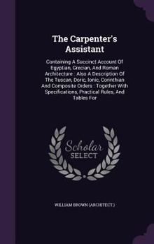 Hardcover The Carpenter's Assistant: Containing A Succinct Account Of Egyptian, Grecian, And Roman Architecture: Also A Description Of The Tuscan, Doric, I Book