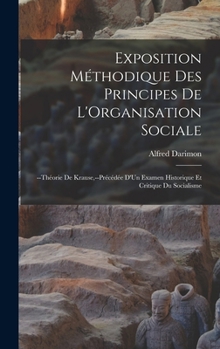 Exposition Méthodique Des Principes De L'Organisation Sociale: --Théorie De Krause, --Précédée D'Un Examen Historique Et Critique Du Socialisme