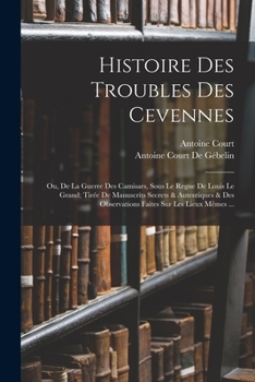 Histoire Des Troubles Des C�vennes: Ou de la Guerre Des Camisars Sous Le R�gne de Louis Le Grand; Tir�e de Manuscrits Secrets & Autentiques & Des Observations Faites Sur Les Lieux M�mes...