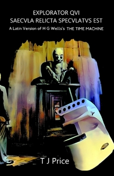 EXPLORATOR QVI SAECVLA RELICTA SPECVLATVS EST A Latin Version of H G Wells's The Time Machine (Latin Edition)