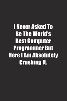 I Never Asked To Be The World's Best Computer Programmer But Here I Am Absolutely Crushing It.: Lined notebook