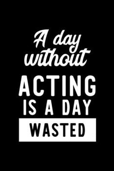 A Day Without Acting Is A Day Wasted: Notebook for Acting Lover | Great Christmas & Birthday Gift Idea for Acting Fan | Acting Journal | Acting Fan Diary | 100 pages 6x9 inches