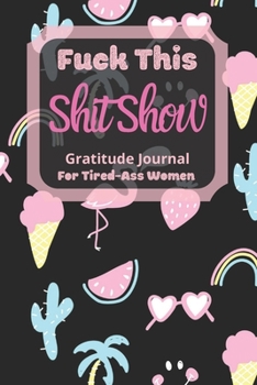 Fuck This Shit Show Gratitude Journal For Tired-Ass Women: Cuss words Gratitude Journal Gift For Tired-Ass Women and Girls; Blank Templates to Record all your Fucking Thoughts