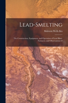 Paperback Lead-smelting: The Construction, Equipment, and Operation of Lead Blast-furnaces, and Observations O Book