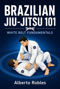 Brazilian Jiu-Jitsu 101: White Belt Fundamentals: Learn Positions, Base, Frames, Movement, Guard, Passing, Sweeps, Escapes, Controls, Submissions, Mat Etiquette, and Build a Reliable First-Year Game