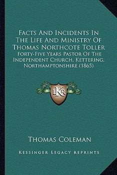 Facts And Incidents In The Life And Ministry Of Thomas Northcote Toller: Forty-Five Years Pastor Of The Independent Church, Kettering, Northamptonshire
