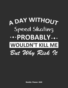 A Day Without Speed Skating Probably Wouldn't Kill Me But Why Risk It Monthly Planner 2020: Monthly Calendar / Planner Speed Skating Gift, 60 Pages, 8.5x11, Soft Cover, Matte Finish