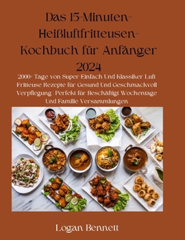 Das 15-Minuten-Heißluftfritteusen-Kochbuch für Anfänger 2024: 2000+ Tage von Super-Einfach Und Klassiker Luft Fritteuse Rezepte für Gesund Und ... Und Familie Versammlungen (German Edition)