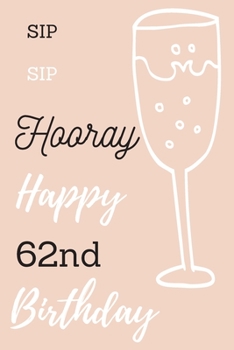 Sip Sip Hooray Happy 62nd Birthday: 62nd Birthday Gift / Journal / Notebook / Diary / Unique Greeting & Birthday Card Alternative