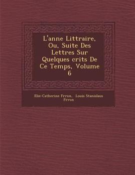 Paperback L'Ann E Litt Raire, Ou, Suite Des Lettres Sur Quelques Crits de Ce Temps, Volume 6 [French] Book