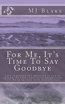 Paperback For Me, It's Time To Say Goodbye: Love is strong yet delicate it can be broken. To truly love is to understand this. To be in love is to respect this. Book