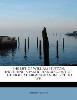 The Life of William Hutton, Including a Particular Account of the Riots at Birmingham in 1791; to Wh