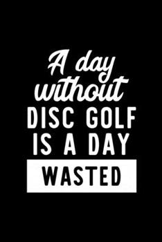 Paperback A Day Without Disc Golf Is A Day Wasted: Notebook for Disc Golf Lover - Great Christmas & Birthday Gift Idea for Disc Golf Fan - Disc Golf Journal - D Book