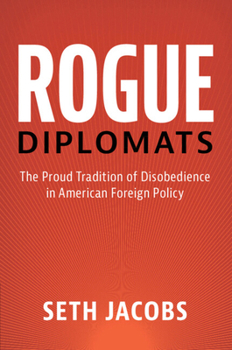 Rogue Diplomats: The Proud Tradition of Disobedience in American Foreign Policy - Book  of the Cambridge Studies in US Foreign Relations