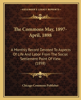 Paperback The Commons May, 1897-April, 1898: A Monthly Record Devoted to Aspects of Life and Labor from the Social Settlement Point of View (1898) Book