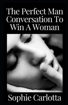 Paperback The Perfect Man Conversation To Win A Woman: The Practical Men's Guide to Approach and Attract Women with Text: Dirty Secrets to Seduce, Flirt, Win wi Book
