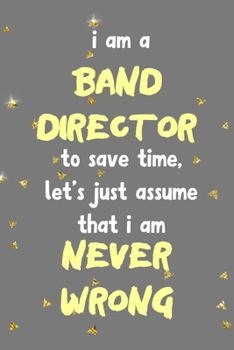 I Am A Band Director To Save Time, Let's Just Assume That I Am Never Wrong: All Purpose 6x9 Blank Lined Notebook Journal Way Better Than A Card Trendy Unique Gift Golden Falls Marching Band