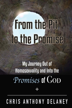 From the Pit to the Promise: My Journey Out of Homosexuality and Into the Promises of God