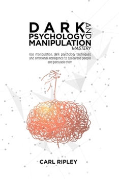 Dark Psychology And Manipulation Mastery: Use manipulation, dark psychology techniques and emotional intelligence to speedread people and persuade them