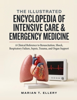 The Illustrated Encyclopedia of Intensive Care & Emergency Medicine: A Clinical Reference to Resuscitation, Shock, Respiratory Failure, Sepsis, Trauma, and Organ Support