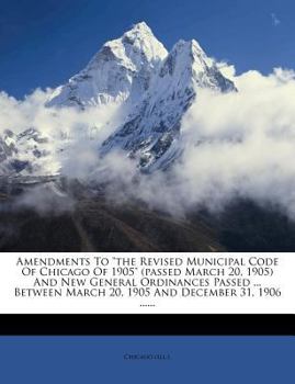 Paperback Amendments to the Revised Municipal Code of Chicago of 1905 (Passed March 20, 1905) and New General Ordinances Passed ... Between March 20, 1905 and D Book