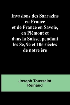 Paperback Invasions des Sarrazins en France; et de France en Savoie, en Piémont et dans la Suisse, pendant les 8e, 9e et 10e siècles de notre ère [French] Book