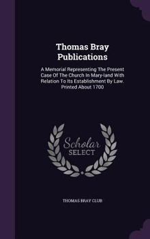 Hardcover Thomas Bray Publications: A Memorial Representing The Present Case Of The Church In Mary-land With Relation To Its Establishment By Law. Printed Book