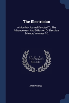 Paperback The Electrician: A Monthly Journal Devoted To The Advancement And Diffusion Of Electrical Science, Volumes 1-2 Book