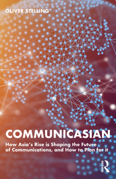 Communicasian: How Asia's Rise Is Shaping the Future of Communications, and How to Plan for It