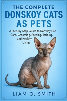 The Complete Donskoy Cats as Pets: A Step-by-Step Owner's Guide to Donskoy Cat Care, Grooming, Feeding, Training, and Healthy Living