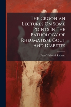 The Croonian Lectures On Some Points In The Pathology Of Rheumatism, Gout And Diabetes: Delivered At The Royal College Of Physicians, London, March 30, April 1, 6, 1886