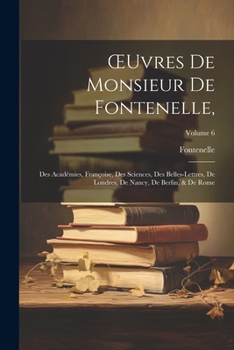Paperback OEuvres De Monsieur De Fontenelle,: Des Académies, Françoise, Des Sciences, Des Belles-Lettres, De Londres, De Nancy, De Berlin, & De Rome; Volume 6 [French] Book