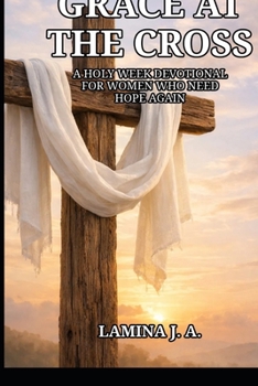 GRACE AT THE CROSS: A HOLY WEEK DEVOTIONAL FOR WOMEN WHO NEED HOPE AGAIN