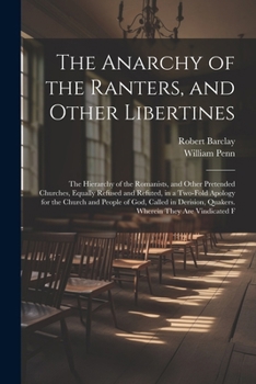 The Anarchy of the Ranters, and Other Libertines: The Hierarchy of the Romanists, and Other Pretended Churches, Equally Refused and Refuted, in a ... Quakers. Wherein They Are Vindicated F