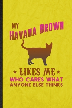 Paperback My Havana Brown Likes Me Who Cares What Anyone Else Thinks: Funny Blank Lined Pet Kitten Trainer Notebook/ Journal, Graduation Appreciation Gratitude Book