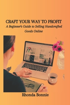 CRAFT YOUR WAY TO PROFIT: A Beginner's Guide to Selling Handcrafted Goods Online