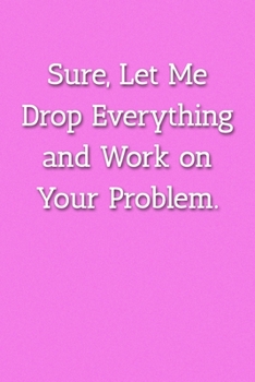 Sure, Let Me Drop Everything and Work on Your Problem.  Notebook: Lined Journal, 120 Pages, 6 x 9, Office Gag Gift For Boss, Pink Matte Finish (Sure, ... and Work on Your Problem.  Journal)