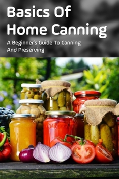 Paperback Basics Of Home Canning: A Beginner's Guide To Canning And Preserving: Beginners Guide For Canning And Preserving At Home Book