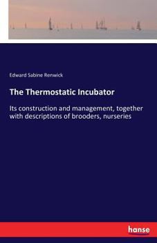 The Thermostatic Incubator, Its Construction and Management, Together With Descriptions of Brooders, Nurseries