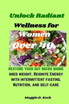 Unlock Radiant Wellness for Women Over 40.: Restore your gut micro biome, shed weight, Reignite Energy with intermittent fasting, Nutrition, and self-care