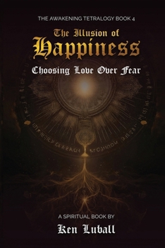 The Illusion of Happiness: Choosing Love Over Fear (The Awakening Tetralogy - A Four Spiritual Books)